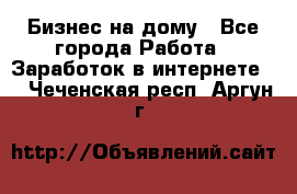 Бизнес на дому - Все города Работа » Заработок в интернете   . Чеченская респ.,Аргун г.